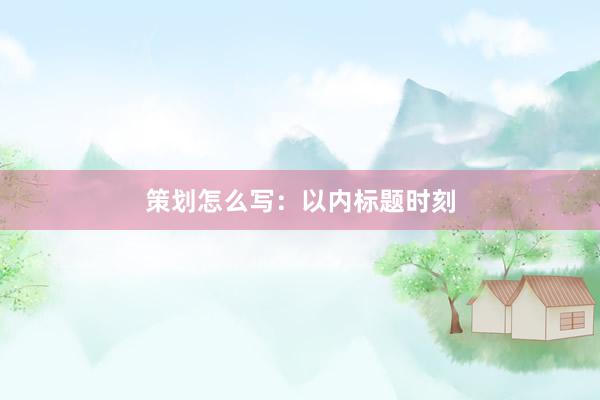 策划怎么写：以内标题时刻