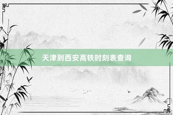 天津到西安高铁时刻表查询