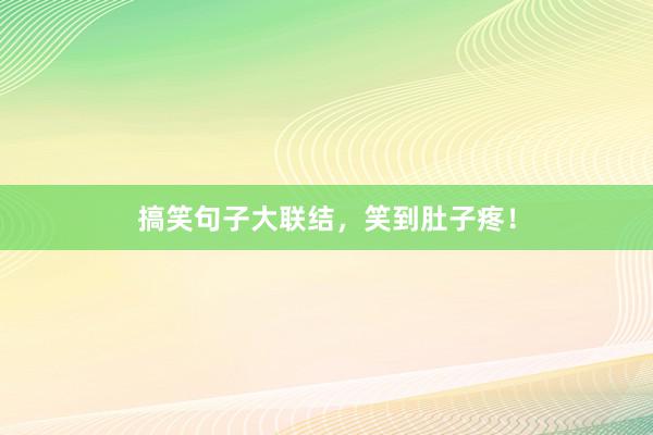 搞笑句子大联结，笑到肚子疼！