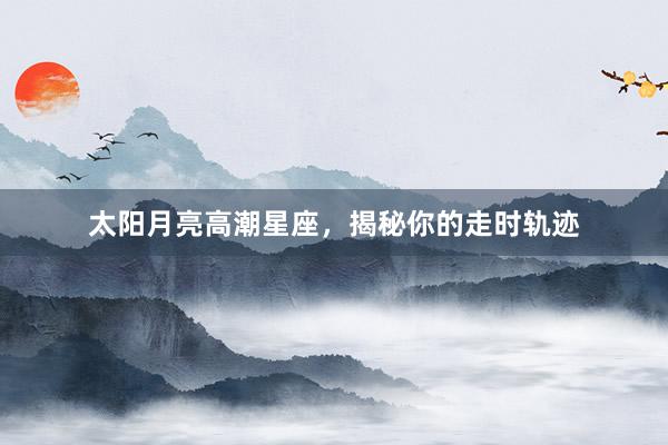 太阳月亮高潮星座，揭秘你的走时轨迹