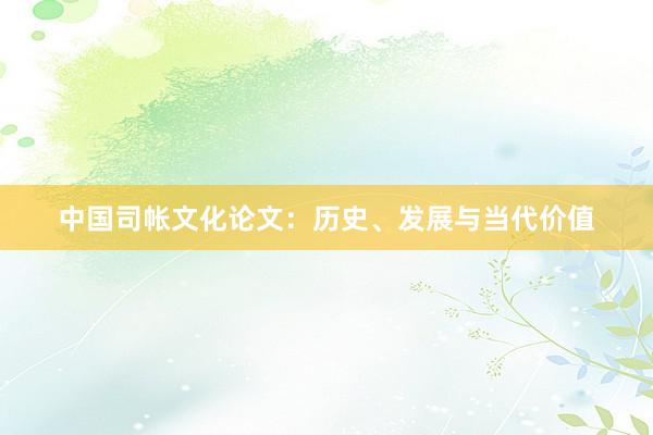 中国司帐文化论文：历史、发展与当代价值