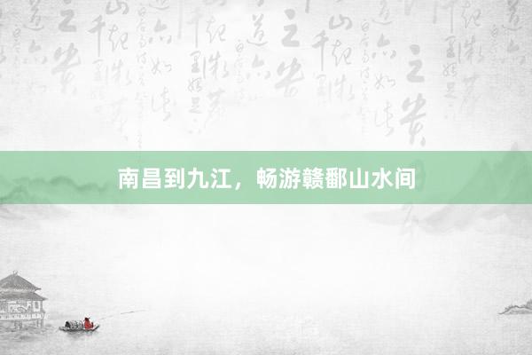 南昌到九江，畅游赣鄱山水间
