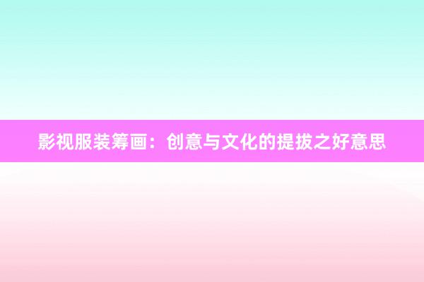 影视服装筹画：创意与文化的提拔之好意思