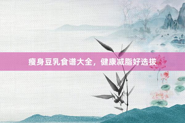 瘦身豆乳食谱大全，健康减脂好选拔