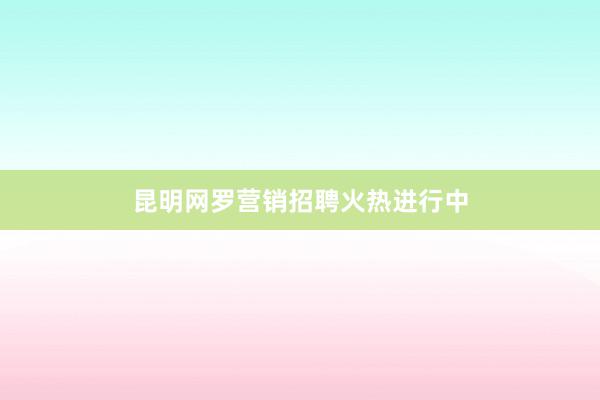 昆明网罗营销招聘火热进行中